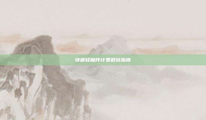 快递轻抛件计费避坑指南