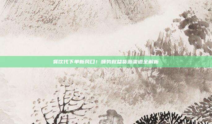 餐饮代下单新风口！顺势权益货源渠道全解析