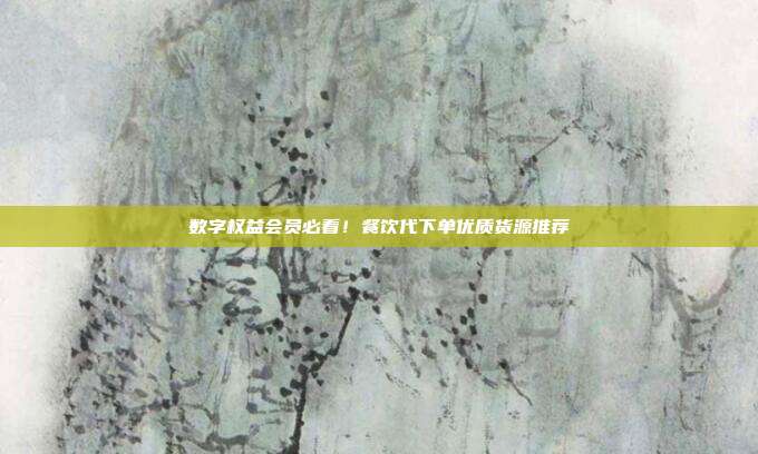 数字权益会员必看！餐饮代下单优质货源推荐