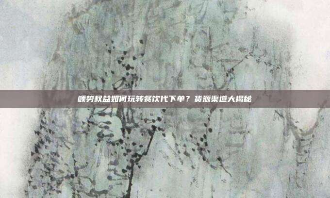 顺势权益如何玩转餐饮代下单？货源渠道大揭秘