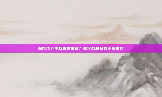 餐饮代下单权益哪家强？数字权益会员专属推荐