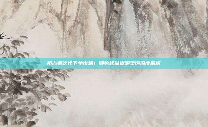 抢占餐饮代下单市场！顺势权益货源渠道深度解析