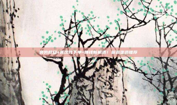 顺势权益+餐饮代下单=赚钱新机遇！货源渠道推荐
