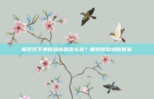 餐饮代下单权益货源怎么选？顺势权益给你答案