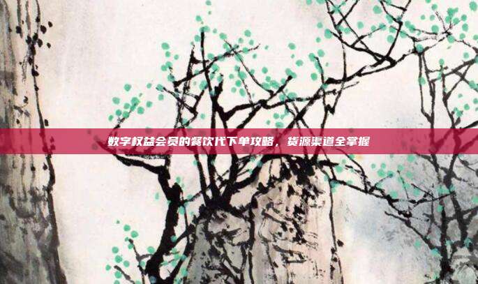 数字权益会员的餐饮代下单攻略，货源渠道全掌握