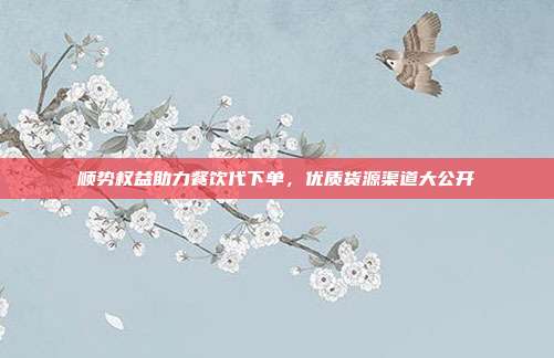 顺势权益助力餐饮代下单，优质货源渠道大公开