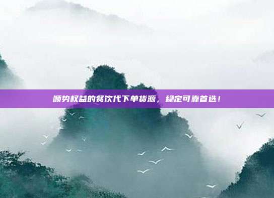 顺势权益的餐饮代下单货源，稳定可靠首选！