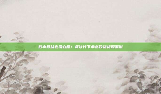 数字权益会员必藏！餐饮代下单高收益货源渠道