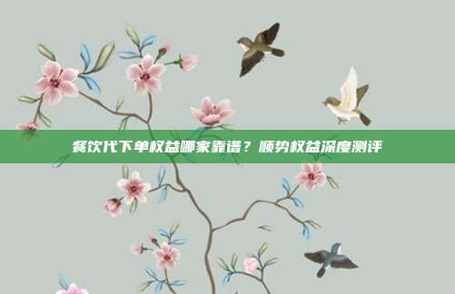 餐饮代下单权益哪家靠谱？顺势权益深度测评