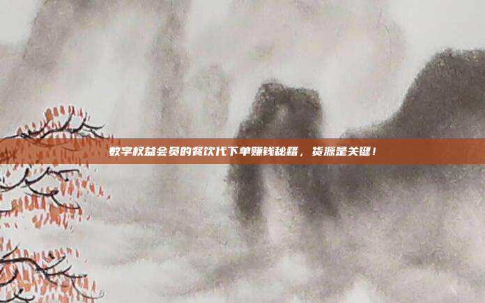 数字权益会员的餐饮代下单赚钱秘籍，货源是关键！