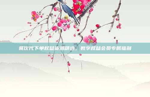 餐饮代下单权益货源精选，数字权益会员专属福利